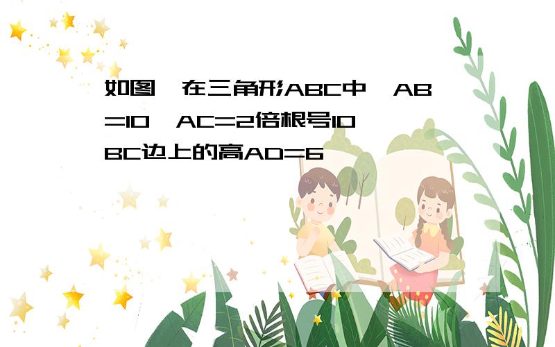 如图,在三角形ABC中,AB=10,AC=2倍根号10,BC边上的高AD=6,