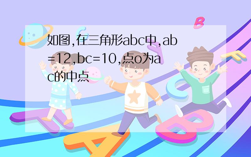 如图,在三角形abc中,ab=12,bc=10,点o为ac的中点