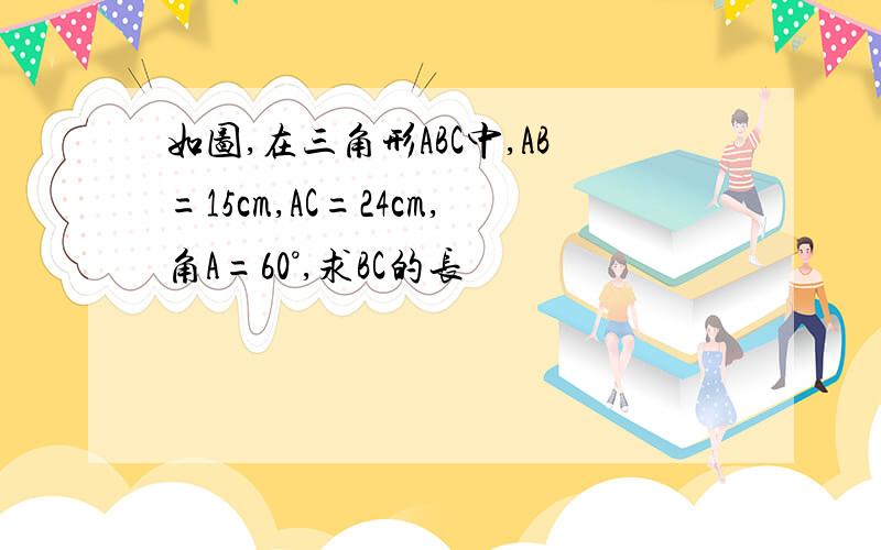 如图,在三角形ABC中,AB=15cm,AC=24cm,角A=60°,求BC的长