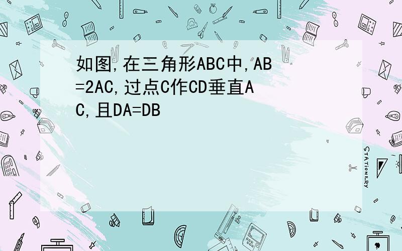 如图,在三角形ABC中,AB=2AC,过点C作CD垂直AC,且DA=DB