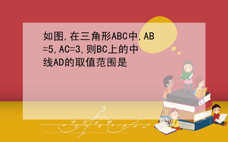 如图,在三角形ABC中,AB=5,AC=3,则BC上的中线AD的取值范围是