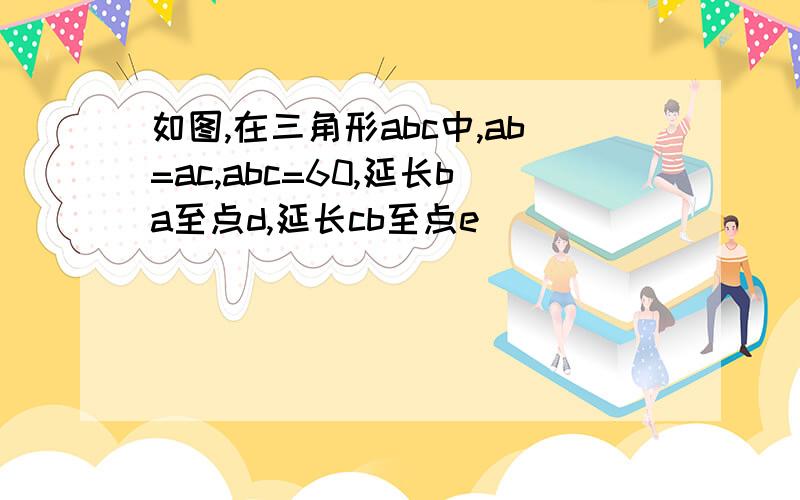 如图,在三角形abc中,ab=ac,abc=60,延长ba至点d,延长cb至点e