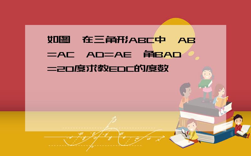 如图,在三角形ABC中,AB=AC,AD=AE,角BAD=20度求教EDC的度数