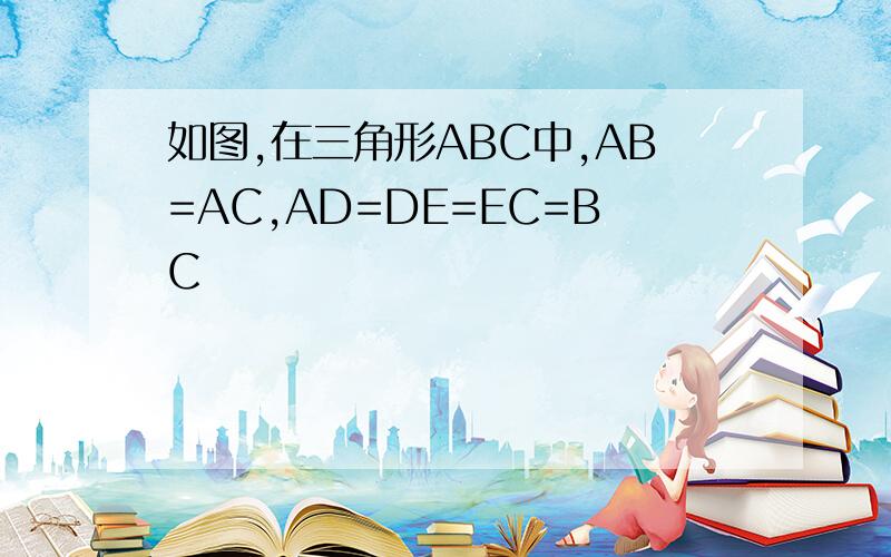 如图,在三角形ABC中,AB=AC,AD=DE=EC=BC