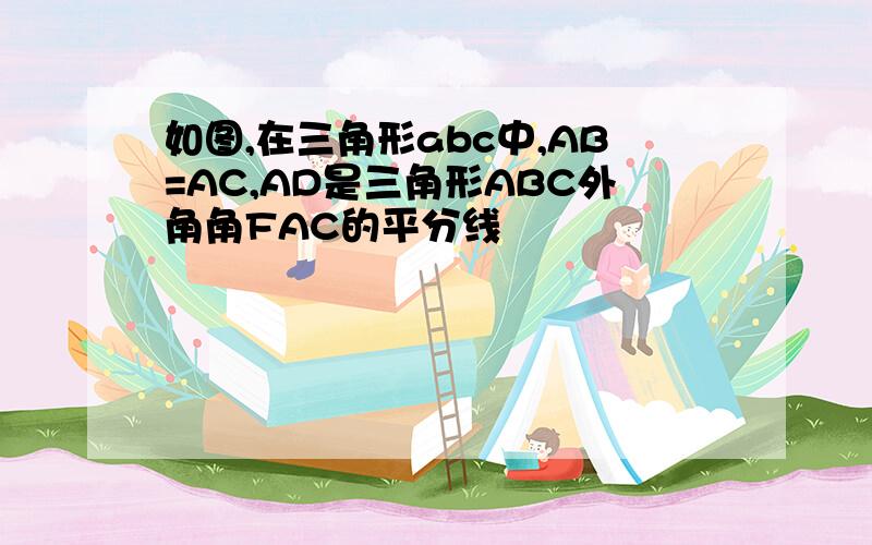 如图,在三角形abc中,AB=AC,AD是三角形ABC外角角FAC的平分线