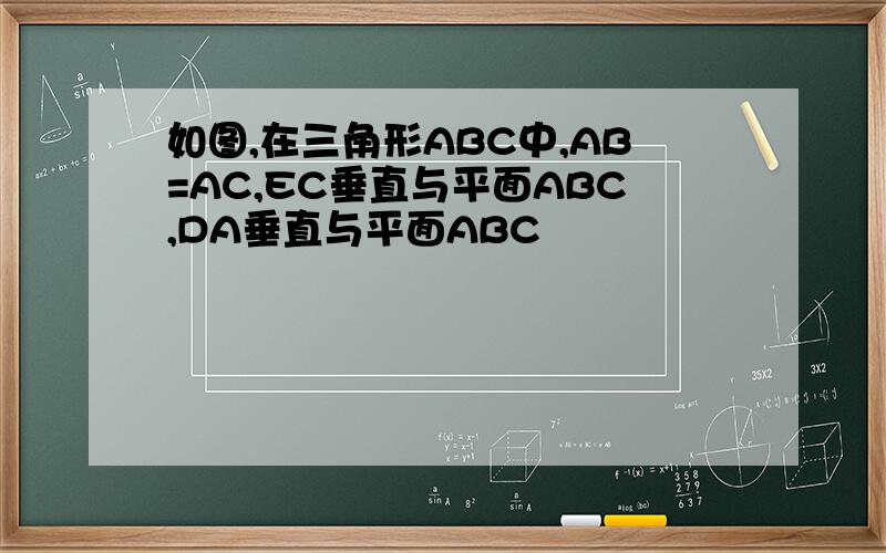 如图,在三角形ABC中,AB=AC,EC垂直与平面ABC,DA垂直与平面ABC