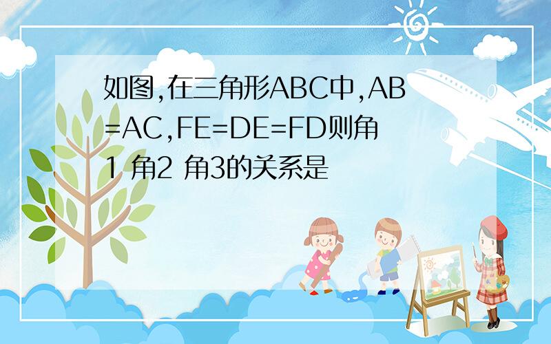 如图,在三角形ABC中,AB=AC,FE=DE=FD则角1 角2 角3的关系是