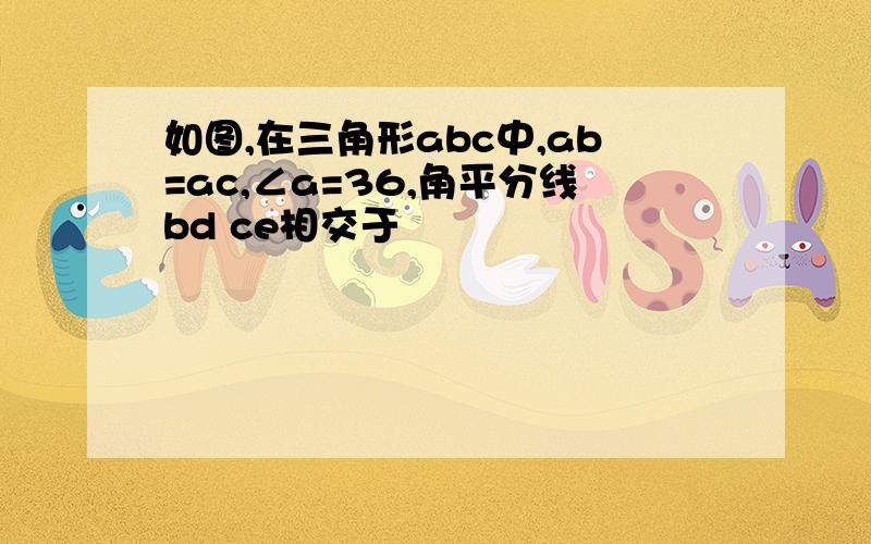 如图,在三角形abc中,ab=ac,∠a=36,角平分线bd ce相交于