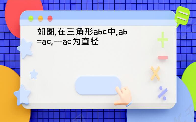 如图,在三角形abc中,ab=ac,一ac为直径