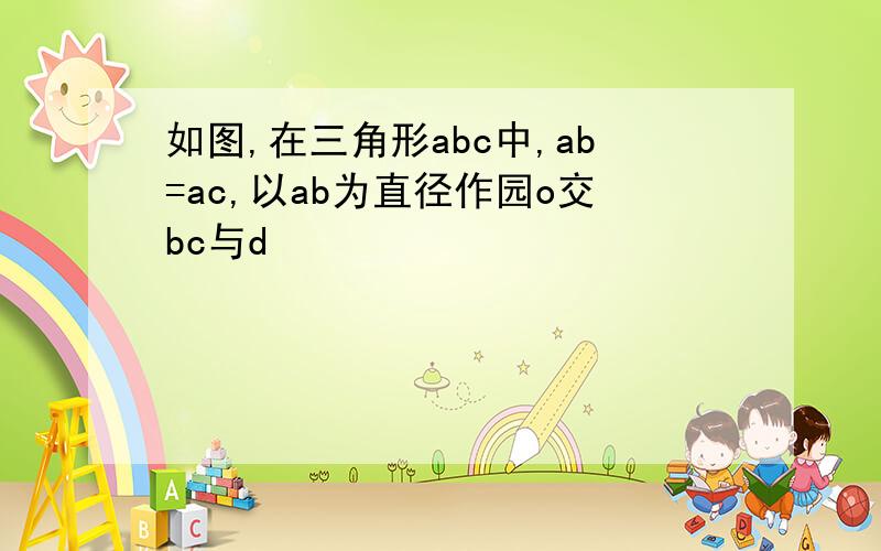 如图,在三角形abc中,ab=ac,以ab为直径作园o交bc与d