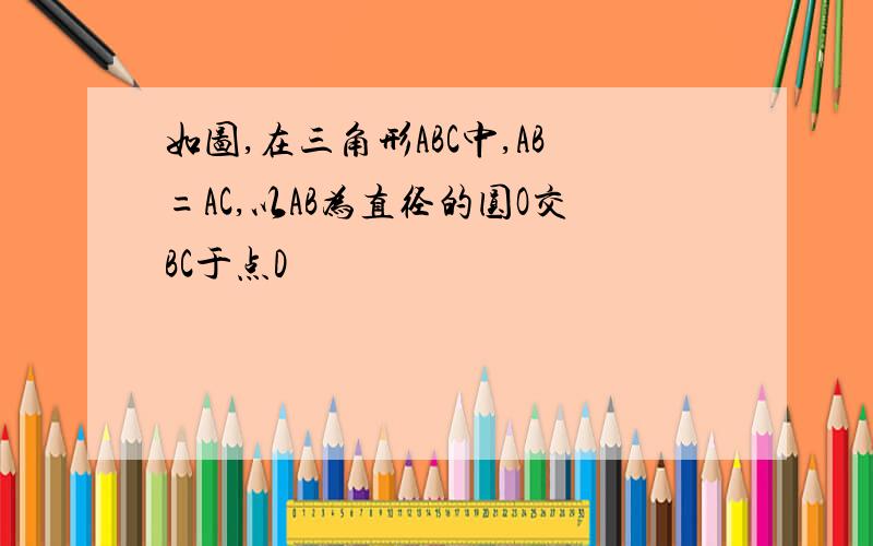 如图,在三角形ABC中,AB=AC,以AB为直径的圆O交BC于点D