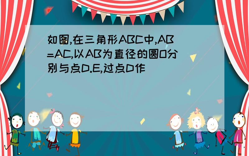 如图,在三角形ABC中,AB=AC,以AB为直径的圆O分别与点D.E,过点D作