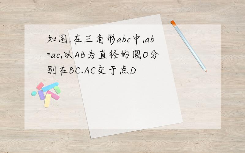 如图,在三角形abc中,ab=ac,以AB为直径的圆O分别在BC.AC交于点D