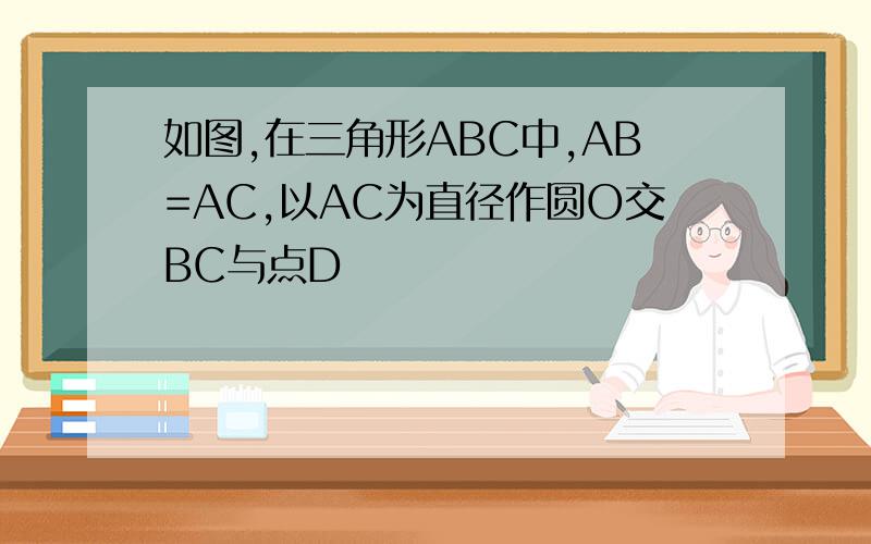 如图,在三角形ABC中,AB=AC,以AC为直径作圆O交BC与点D