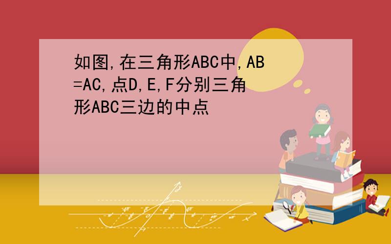 如图,在三角形ABC中,AB=AC,点D,E,F分别三角形ABC三边的中点