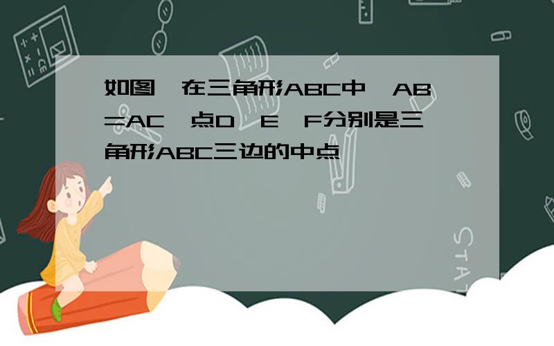 如图,在三角形ABC中,AB=AC,点D,E,F分别是三角形ABC三边的中点