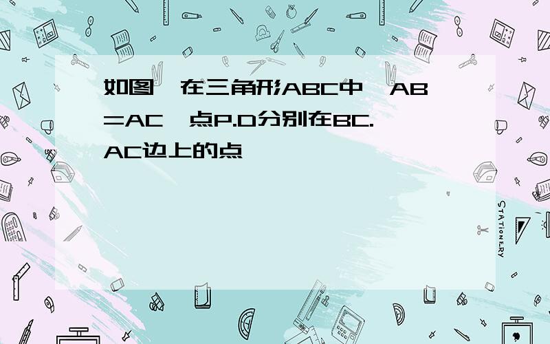 如图,在三角形ABC中,AB=AC,点P.D分别在BC.AC边上的点