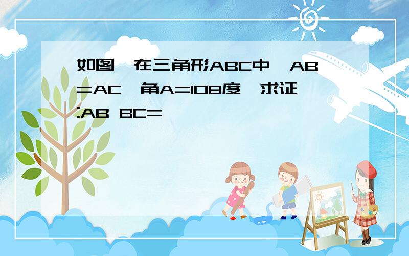 如图,在三角形ABC中,AB=AC,角A=108度,求证:AB BC=