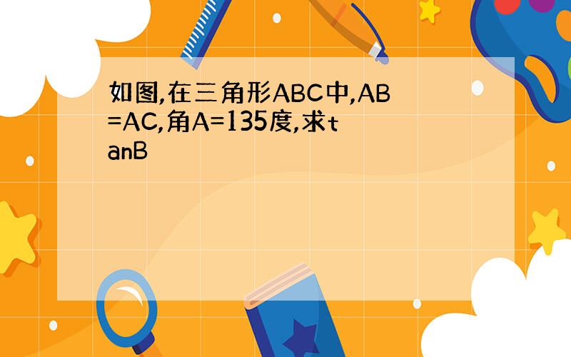 如图,在三角形ABC中,AB=AC,角A=135度,求tanB