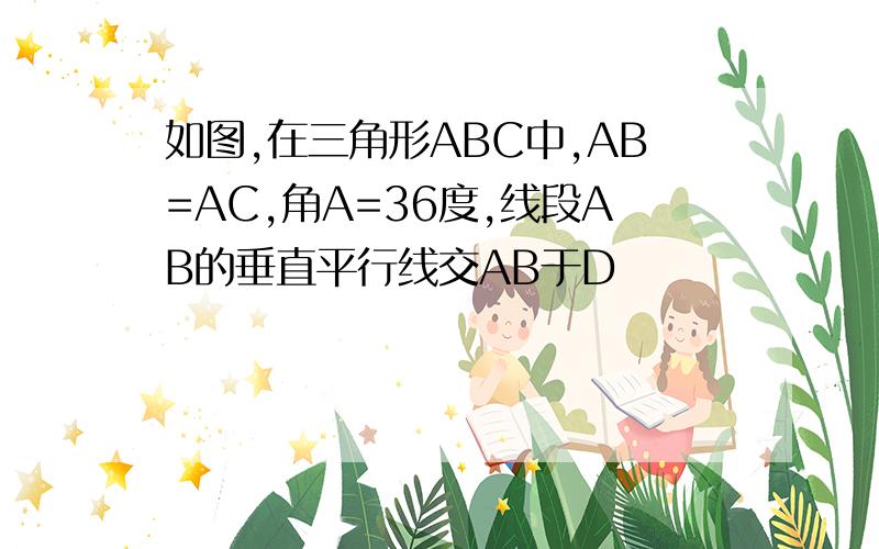 如图,在三角形ABC中,AB=AC,角A=36度,线段AB的垂直平行线交AB于D