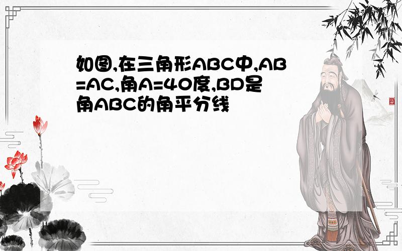 如图,在三角形ABC中,AB=AC,角A=40度,BD是角ABC的角平分线