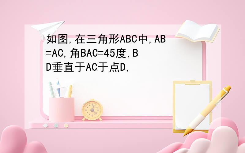 如图,在三角形ABC中,AB=AC,角BAC=45度,BD垂直于AC于点D,