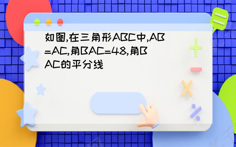 如图,在三角形ABC中,AB=AC,角BAC=48,角BAC的平分线