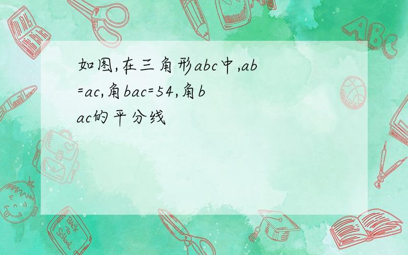 如图,在三角形abc中,ab=ac,角bac=54,角bac的平分线