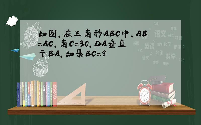 如图,在三角形ABC中,AB=AC,角C=30,DA垂直于BA,如果BC=9