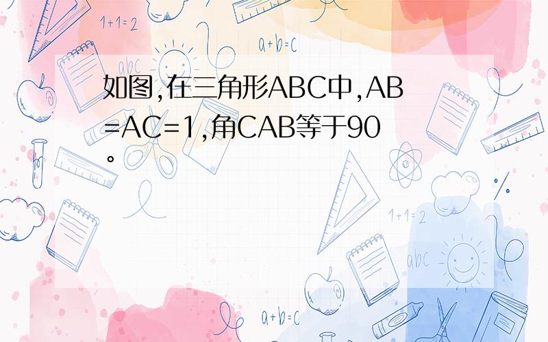 如图,在三角形ABC中,AB=AC=1,角CAB等于90°