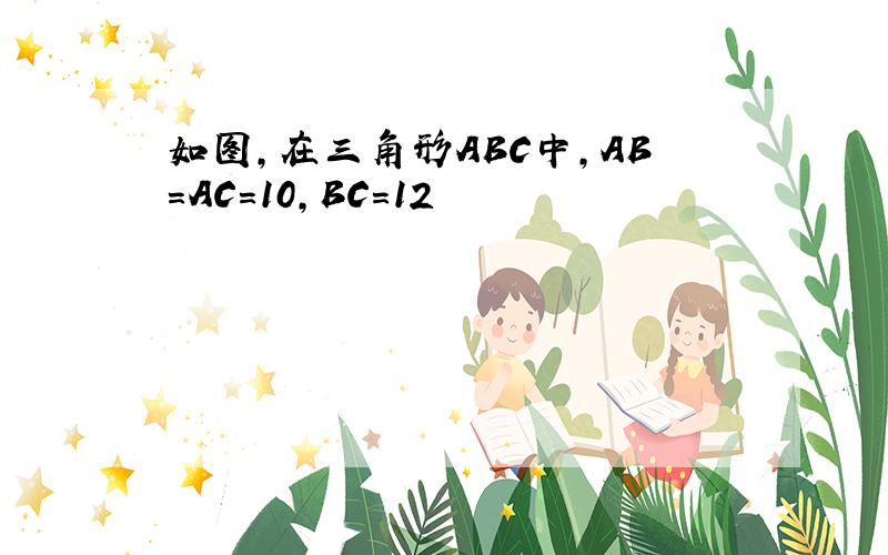 如图,在三角形ABC中,AB=AC=10,BC=12