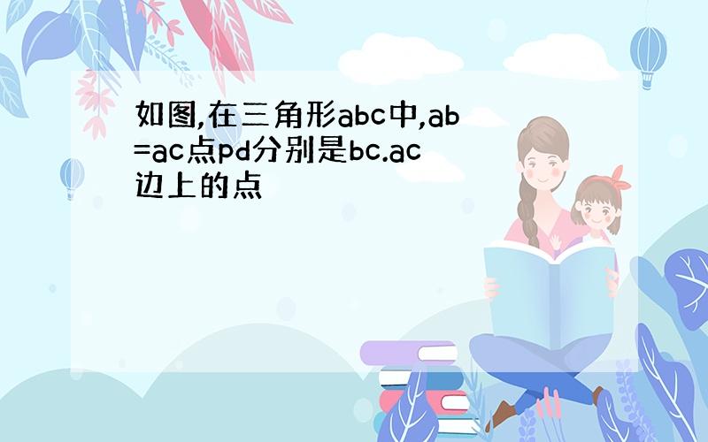 如图,在三角形abc中,ab=ac点pd分别是bc.ac边上的点