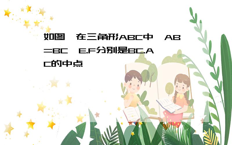 如图,在三角形ABC中,AB=BC,E.F分别是BC.AC的中点