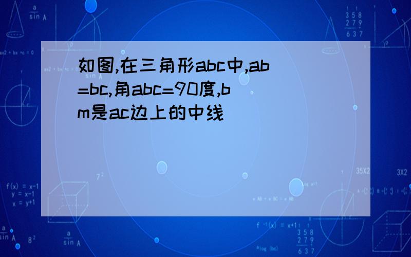 如图,在三角形abc中,ab=bc,角abc=90度,bm是ac边上的中线