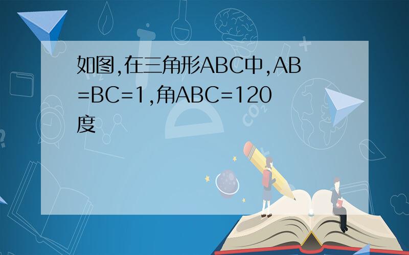 如图,在三角形ABC中,AB=BC=1,角ABC=120度