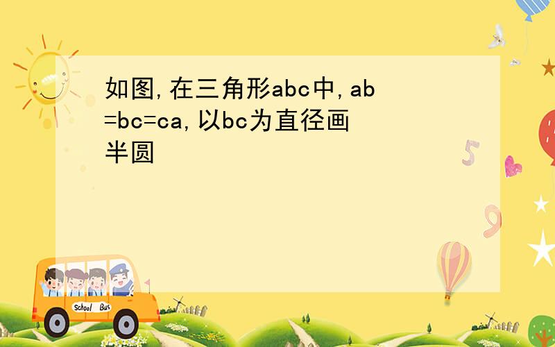 如图,在三角形abc中,ab=bc=ca,以bc为直径画半圆