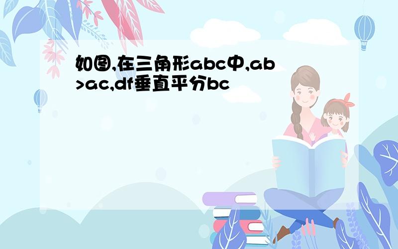 如图,在三角形abc中,ab>ac,df垂直平分bc