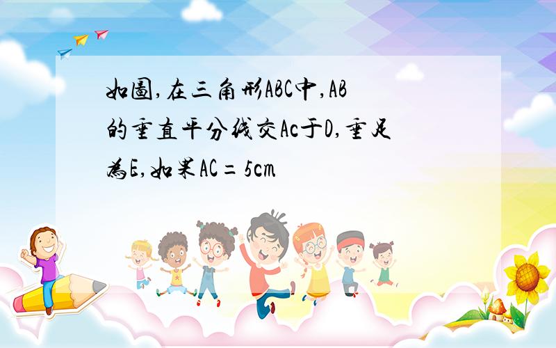 如图,在三角形ABC中,AB的垂直平分线交Ac于D,垂足为E,如果AC=5cm