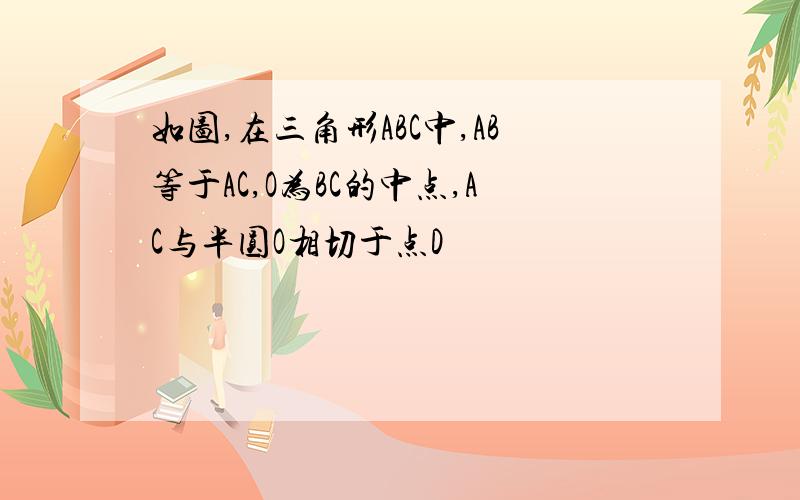 如图,在三角形ABC中,AB等于AC,O为BC的中点,AC与半圆O相切于点D