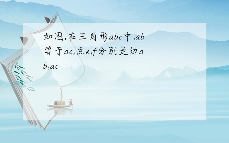 如图,在三角形abc中,ab等于ac,点e,f分别是边ab,ac