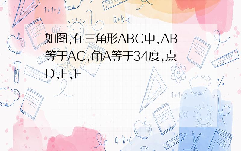 如图,在三角形ABC中,AB等于AC,角A等于34度,点D,E,F