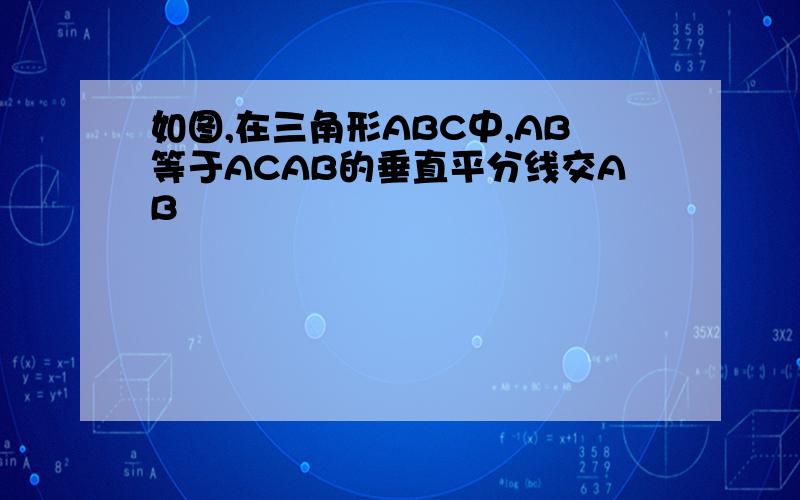 如图,在三角形ABC中,AB等于ACAB的垂直平分线交AB