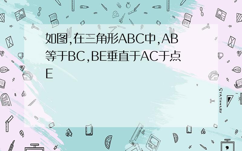 如图,在三角形ABC中,AB等于BC,BE垂直于AC于点E