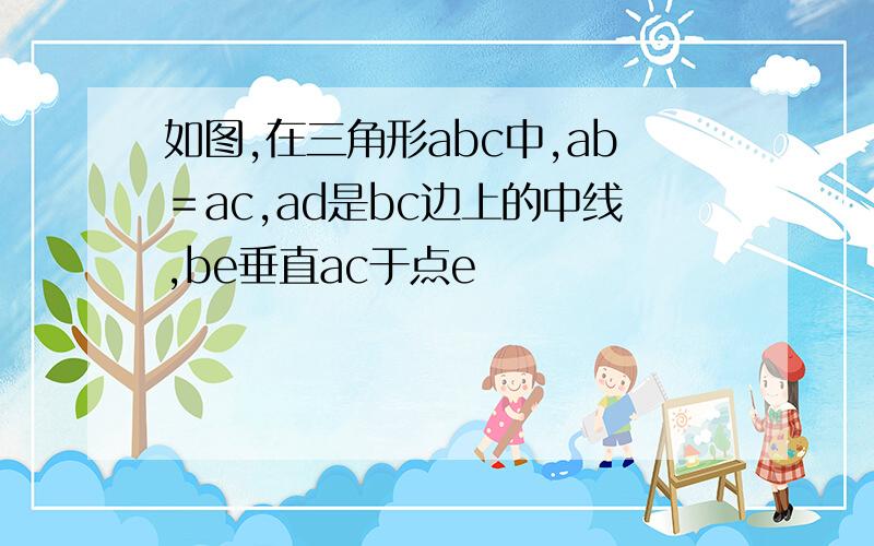 如图,在三角形abc中,ab＝ac,ad是bc边上的中线,be垂直ac于点e