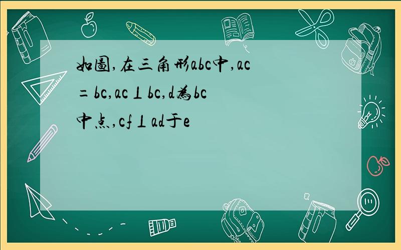 如图,在三角形abc中,ac=bc,ac⊥bc,d为bc中点,cf⊥ad于e