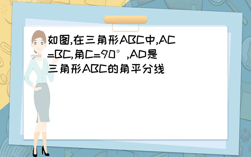 如图,在三角形ABC中,AC=BC,角C=90°,AD是三角形ABC的角平分线