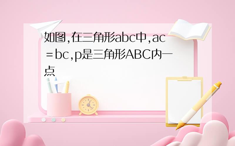 如图,在三角形abc中,ac＝bc,p是三角形ABC内一点