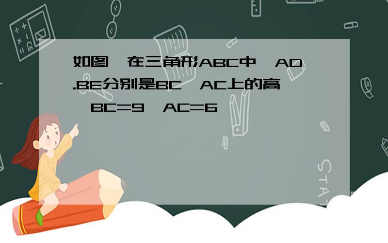 如图,在三角形ABC中,AD.BE分别是BC,AC上的高,BC=9,AC=6