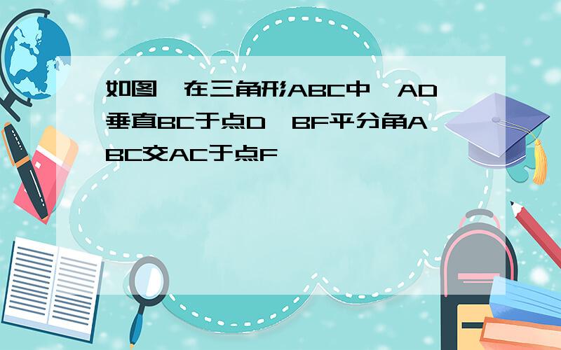 如图,在三角形ABC中,AD垂直BC于点D,BF平分角ABC交AC于点F,