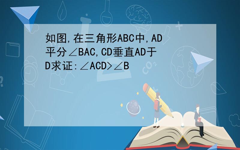 如图,在三角形ABC中,AD平分∠BAC,CD垂直AD于D求证:∠ACD>∠B